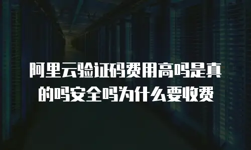 阿里云验证码费用高吗是真的吗安全吗为什么要收费