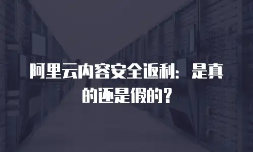 阿里云内容安全返利：是真的还是假的？
