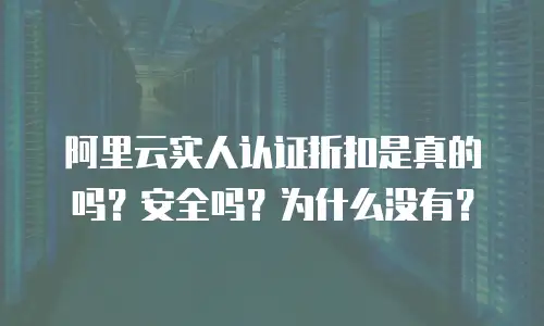 阿里云实人认证折扣是真的吗？安全吗？为什么没有？