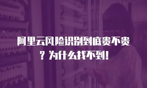 阿里云风险识别到底贵不贵？为什么找不到！