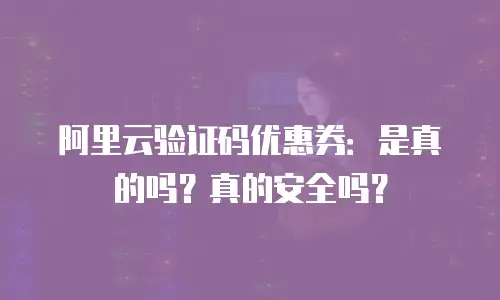 阿里云验证码优惠券：是真的吗？真的安全吗？