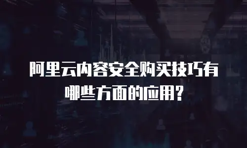 阿里云内容安全购买技巧有哪些方面的应用?