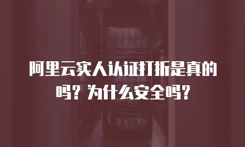 阿里云实人认证打折是真的吗？为什么安全吗？