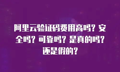 阿里云验证码费用高吗？安全吗？可靠吗？是真的吗？还是假的？