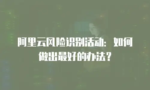 阿里云风险识别活动：如何做出最好的办法？