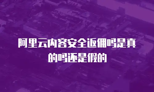 阿里云内容安全返佣吗是真的吗还是假的