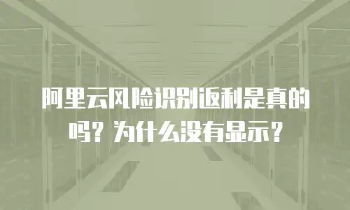 阿里云风险识别返利是真的吗？为什么没有显示？