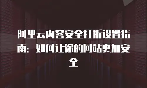 阿里云内容安全打折设置指南：如何让你的网站更加安全