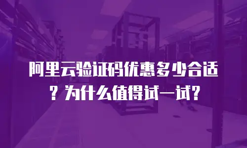 阿里云验证码优惠多少合适？为什么值得试一试？