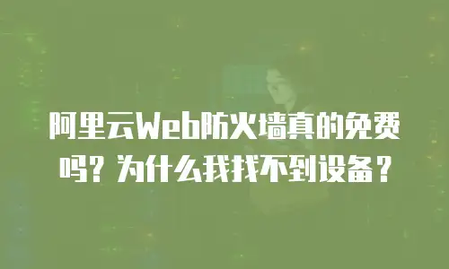 阿里云Web防火墙真的免费吗？为什么我找不到设备？