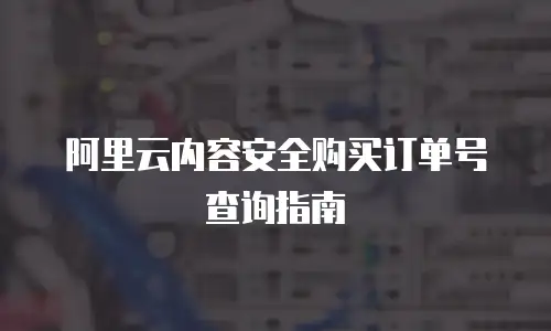 阿里云内容安全购买订单号查询指南