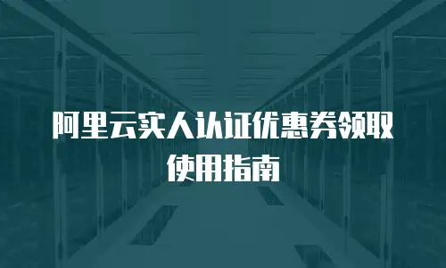 阿里云实人认证优惠券领取使用指南