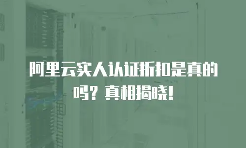 阿里云实人认证折扣是真的吗？真相揭晓！