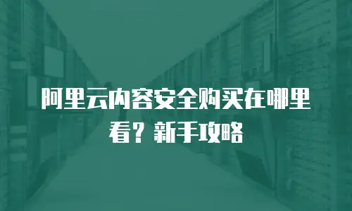 阿里云内容安全购买在哪里看？新手攻略