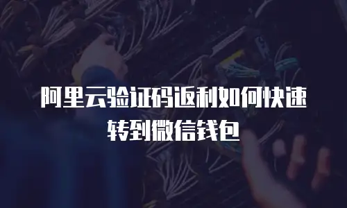 阿里云验证码返利如何快速转到微信钱包