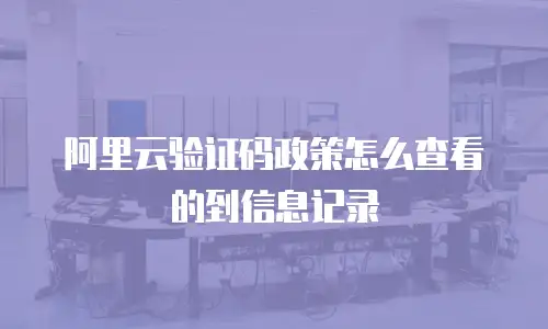 阿里云验证码政策怎么查看的到信息记录