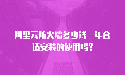 阿里云防火墙多少钱一年合适安装的使用吗？