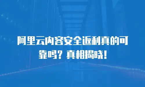 阿里云内容安全返利真的可靠吗？真相揭晓！