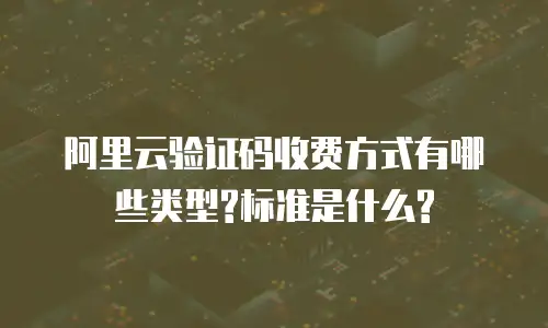 阿里云验证码收费方式有哪些类型?标准是什么?