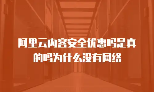阿里云内容安全优惠吗是真的吗为什么没有网络
