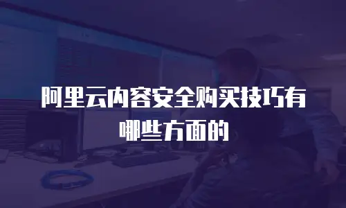 阿里云内容安全购买技巧有哪些方面的