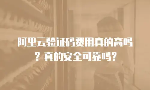 阿里云验证码费用真的高吗？真的安全可靠吗？