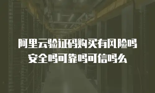 阿里云验证码购买有风险吗安全吗可靠吗可信吗么
