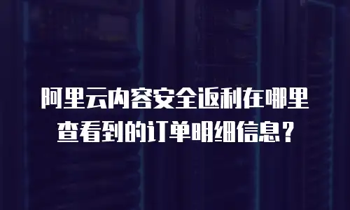阿里云内容安全返利在哪里查看到的订单明细信息？