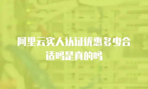 阿里云实人认证优惠多少合适吗是真的吗