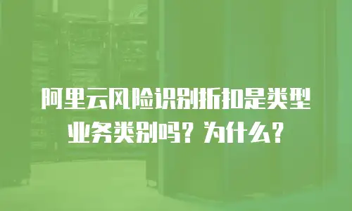 阿里云风险识别折扣是类型业务类别吗？为什么？