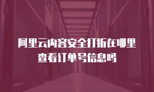 阿里云内容安全打折在哪里查看订单号信息吗