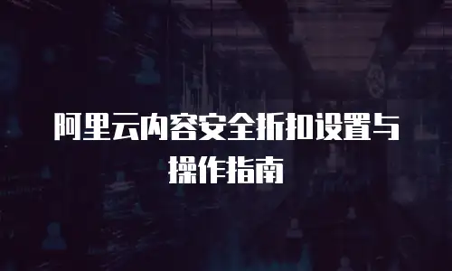 阿里云内容安全折扣设置与操作指南