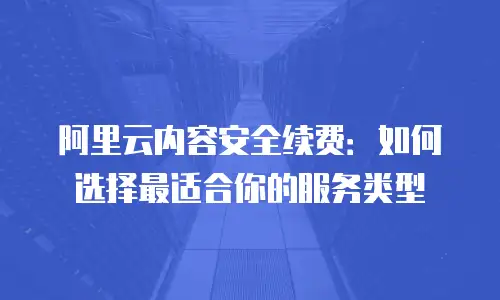 阿里云内容安全续费：如何选择最适合你的服务类型