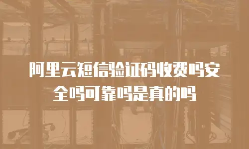 阿里云短信验证码收费吗安全吗可靠吗是真的吗