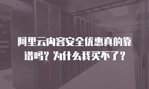 阿里云内容安全优惠真的靠谱吗？为什么我买不了？
