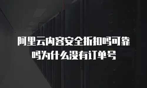 阿里云内容安全折扣吗可靠吗为什么没有订单号