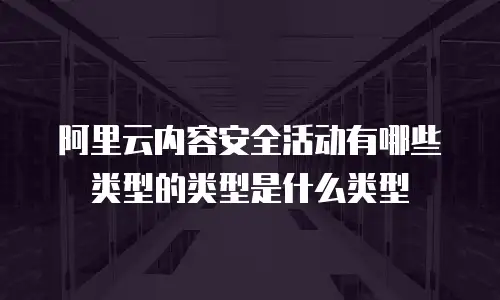 阿里云内容安全活动有哪些类型的类型是什么类型