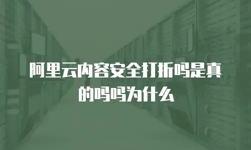 阿里云内容安全打折吗是真的吗吗为什么