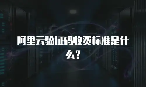 阿里云验证码收费标准是什么？