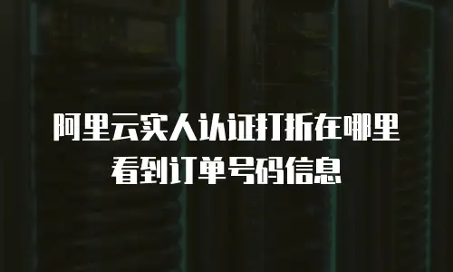 阿里云实人认证打折在哪里看到订单号码信息