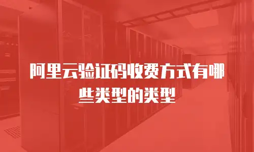 阿里云验证码收费方式有哪些类型的类型