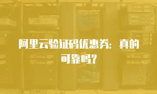 阿里云验证码优惠券：真的可靠吗？