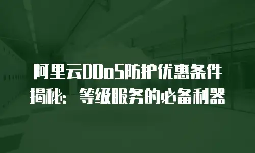 阿里云DDoS防护优惠条件揭秘：等级服务的必备利器