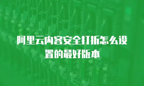 阿里云内容安全打折怎么设置的最好版本