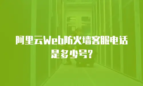 阿里云Web防火墙客服电话是多少号？
