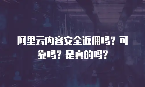 阿里云内容安全返佣吗？可靠吗？是真的吗？