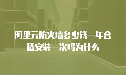 阿里云防火墙多少钱一年合适安装一次吗为什么