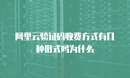 阿里云验证码收费方式有几种形式吗为什么