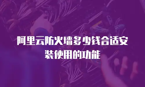 阿里云防火墙多少钱合适安装使用的功能