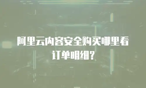 阿里云内容安全购买哪里看订单明细？